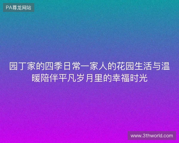 园丁家的四季日常一家人的花园生活与温暖陪伴平凡岁月里的幸福时光