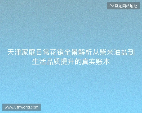 天津家庭日常花销全景解析从柴米油盐到生活品质提升的真实账本