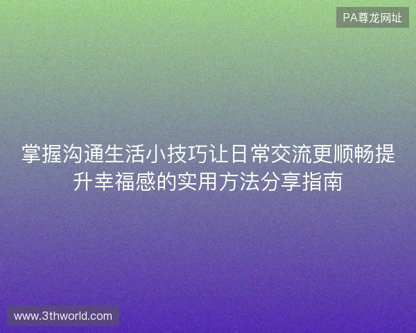 掌握沟通生活小技巧让日常交流更顺畅提升幸福感的实用方法分享指南