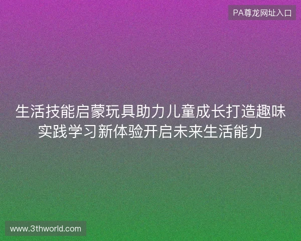 生活技能启蒙玩具助力儿童成长打造趣味实践学习新体验开启未来生活能力